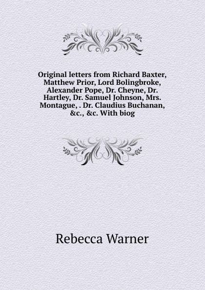 Original letters from Richard Baxter, Matthew Prior, Lord Bolingbroke, Alexander Pope, Dr. Cheyne, Dr. Hartley, Dr. Samuel Johnson, Mrs. Montague, . Dr. Claudius Buchanan, .c., .c. With biog