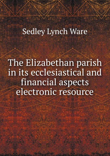 The Elizabethan parish in its ecclesiastical and financial aspects electronic resource