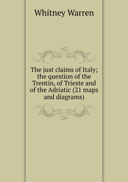 The just claims of Italy; the question of the Trentin, of Trieste and of the Adriatic (21 maps and diagrams)