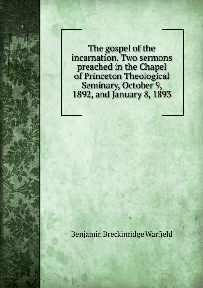 The gospel of the incarnation. Two sermons preached in the Chapel of Princeton Theological Seminary, October 9, 1892, and January 8, 1893