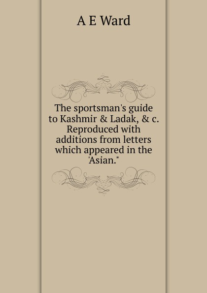 The sportsman.s guide to Kashmir . Ladak, . c. Reproduced with additions from letters which appeared in the .Asian.\