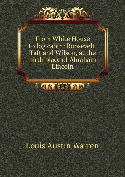 From White House to log cabin: Roosevelt, Taft and Wilson, at the birth place of Abraham Lincoln