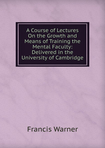 A Course of Lectures On the Growth and Means of Training the Mental Faculty: Delivered in the University of Cambridge