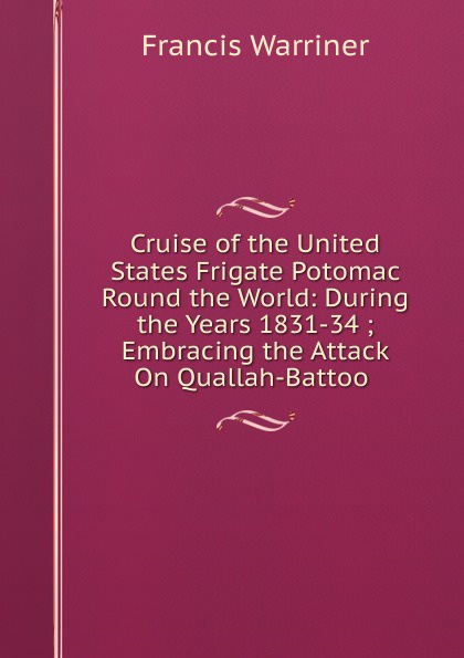 Cruise of the United States Frigate Potomac Round the World: During the Years 1831-34 ; Embracing the Attack On Quallah-Battoo .