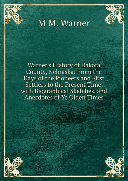 Warner.s History of Dakota County, Nebraska: From the Days of the Pioneers and First Settlers to the Present Time, with Biographical Sketches, and Anecdotes of Ye Olden Times