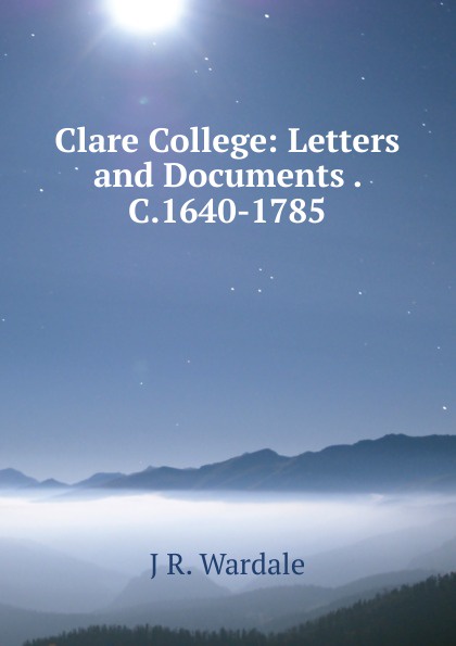 Clare College: Letters and Documents . C.1640-1785