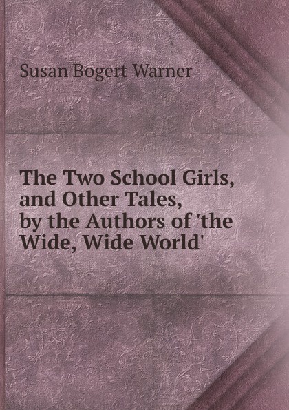 The Two School Girls, and Other Tales, by the Authors of .the Wide, Wide World..