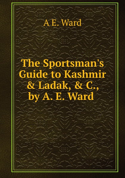 The Sportsman.s Guide to Kashmir . Ladak, . C., by A. E. Ward .