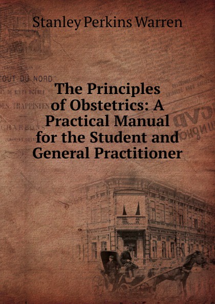 The Principles of Obstetrics: A Practical Manual for the Student and General Practitioner