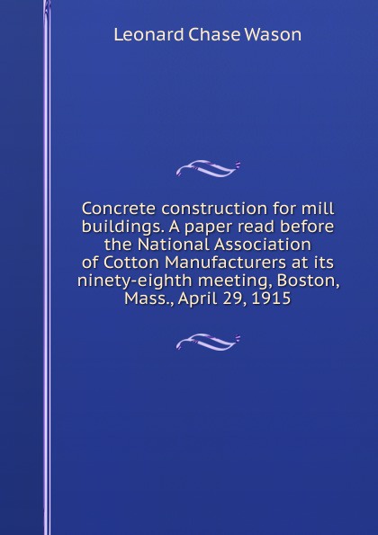 Concrete construction for mill buildings. A paper read before the National Association of Cotton Manufacturers at its ninety-eighth meeting, Boston, Mass., April 29, 1915