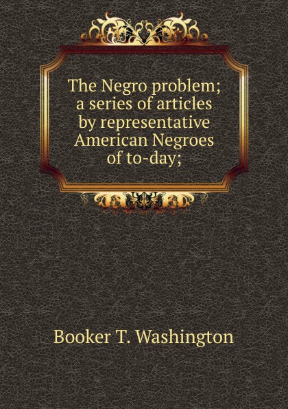 The Negro problem; a series of articles by representative American Negroes of to-day;