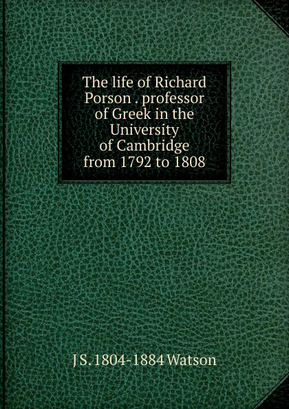 The life of Richard Porson . professor of Greek in the University of Cambridge from 1792 to 1808