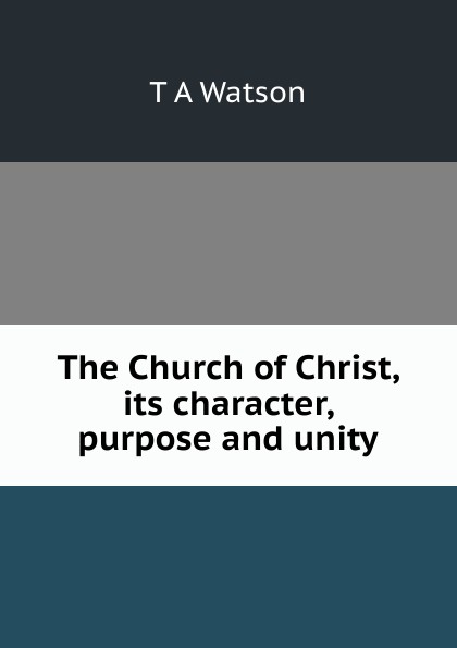 The Church of Christ, its character, purpose and unity