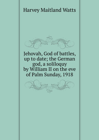 Jehovah, God of battles, up to date; the German god, a soliloquy by William II on the eve of Palm Sunday, 1918