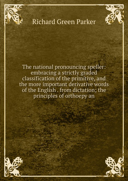 The national pronouncing speller: embracing a strictly graded classification of the primitive, and the more important derivative words of the English . from dictation; the principles of orthoepy an