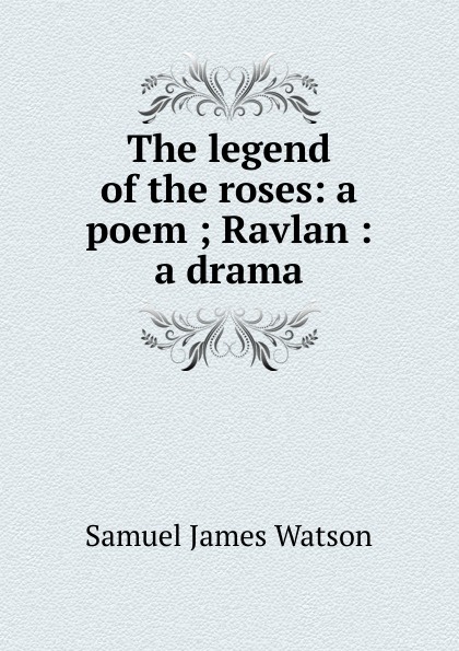 The legend of the roses: a poem ; Ravlan : a drama