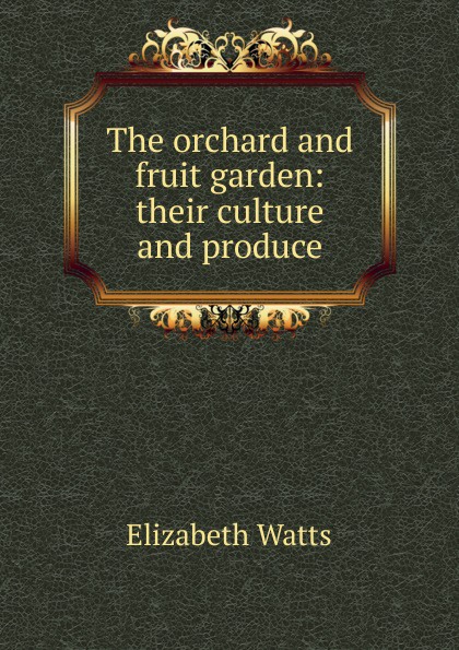 The orchard and fruit garden: their culture and produce