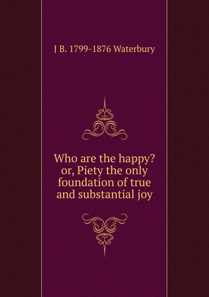 Who are the happy. or, Piety the only foundation of true and substantial joy