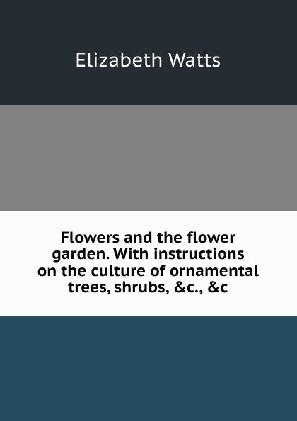 Flowers and the flower garden. With instructions on the culture of ornamental trees, shrubs, .c., .c