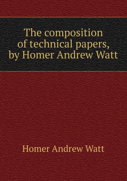 The composition of technical papers, by Homer Andrew Watt