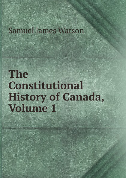 The Constitutional History of Canada, Volume 1