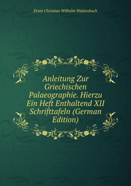 Anleitung Zur Griechischen Palaeographie. Hierzu Ein Heft Enthaltend XII Schrifttafeln (German Edition)