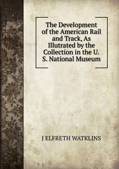 The Development of the American Rail and Track, As Illutrated by the Collection in the U.S. National Museum.