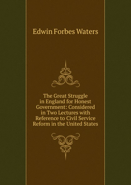 The Great Struggle in England for Honest Government: Considered in Two Lectures with Reference to Civil Service Reform in the United States