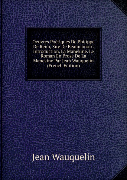 Oeuvres Poetiques De Philippe De Remi, Sire De Beaumanoir: Introduction. La Manekine. Le Roman En Prose De La Manekine Par Jean Wauquelin (French Edition)