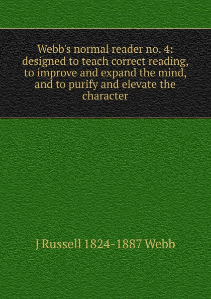 Webb.s normal reader no. 4: designed to teach correct reading, to improve and expand the mind, and to purify and elevate the character
