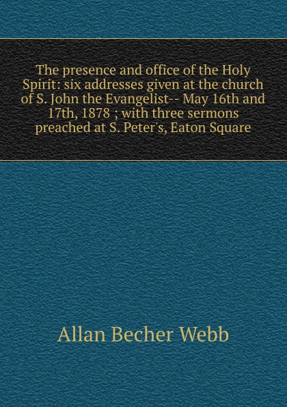 The presence and office of the Holy Spirit: six addresses given at the church of S. John the Evangelist-- May 16th and 17th, 1878 ; with three sermons preached at S. Peter.s, Eaton Square