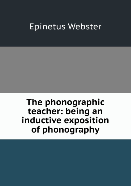 Epinetus Webster The phonographic teacher: being an inductive exposition of phonography epinetus webster the phonographic teacher being an inductive exposition of phonography