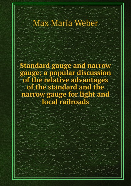 Standard gauge and narrow gauge; a popular discussion of the relative advantages of the standard and the narrow gauge for light and local railroads