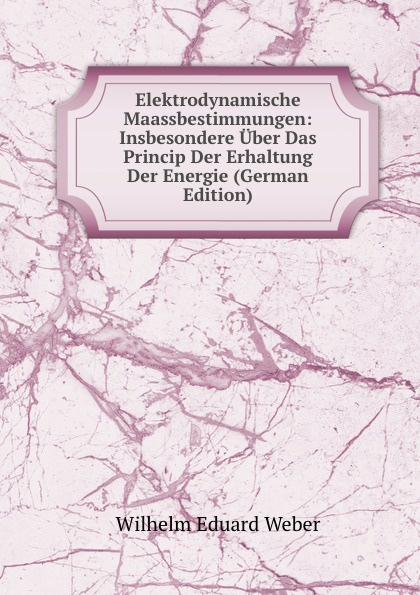 Elektrodynamische Maassbestimmungen: Insbesondere Uber Das Princip Der Erhaltung Der Energie (German Edition)