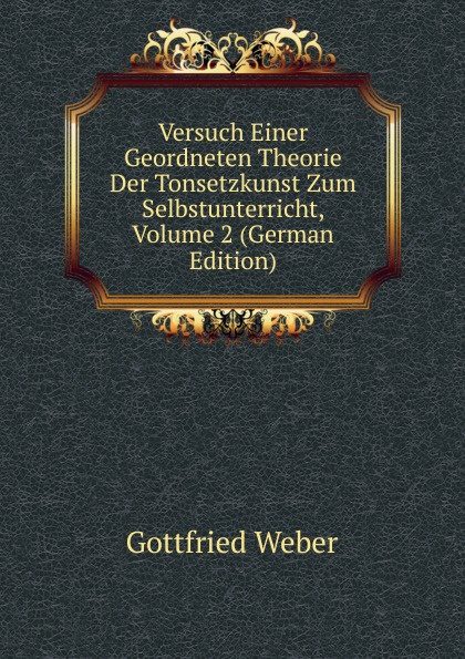 Versuch Einer Geordneten Theorie Der Tonsetzkunst Zum Selbstunterricht, Volume 2 (German Edition)