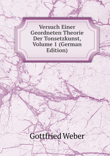 Versuch Einer Geordneten Theorie Der Tonsetzkunst, Volume 1 (German Edition)