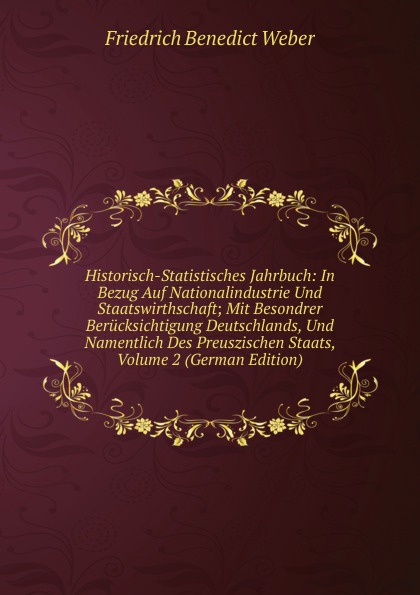 Historisch-Statistisches Jahrbuch: In Bezug Auf Nationalindustrie Und Staatswirthschaft; Mit Besondrer Berucksichtigung Deutschlands, Und Namentlich Des Preuszischen Staats, Volume 2 (German Edition)