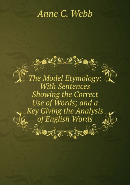 The Model Etymology: With Sentences Showing the Correct Use of Words; and a Key Giving the Analysis of English Words