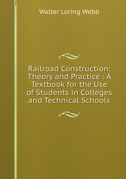 Railroad Construction: Theory and Practice : A Textbook for the Use of Students in Colleges and Technical Schools