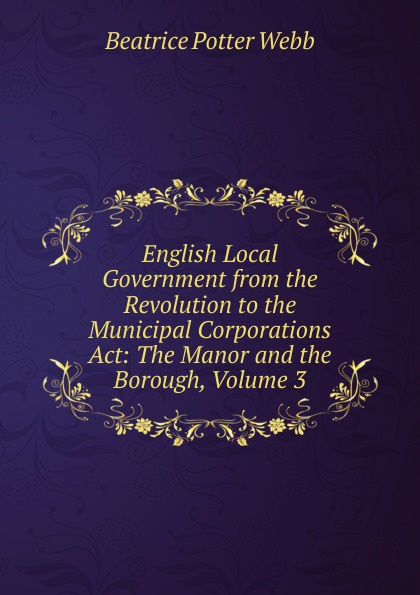 English Local Government from the Revolution to the Municipal Corporations Act: The Manor and the Borough, Volume 3