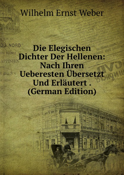 Die Elegischen Dichter Der Hellenen: Nach Ihren Ueberesten Ubersetzt Und Erlautert . (German Edition)