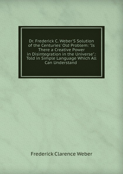 Dr. Frederick C. Weber.S Solution of the Centuries. Old Problem: \