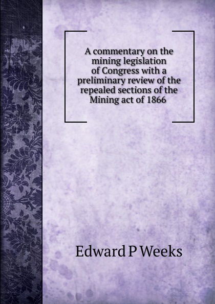 A commentary on the mining legislation of Congress with a preliminary review of the repealed sections of the Mining act of 1866 .