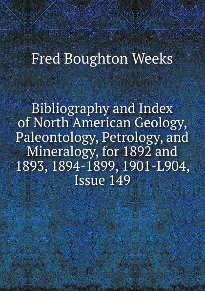 Bibliography and Index of North American Geology, Paleontology, Petrology, and Mineralogy, for 1892 and 1893, 1894-1899, 1901-L904, Issue 149