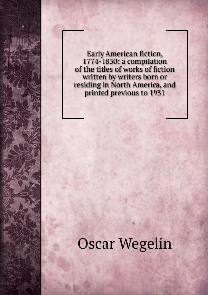 Early American fiction, 1774-1830: a compilation of the titles of works of fiction written by writers born or residing in North America, and printed previous to 1931