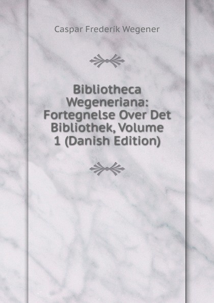 Bibliotheca Wegeneriana: Fortegnelse Over Det Bibliothek, Volume 1 (Danish Edition)