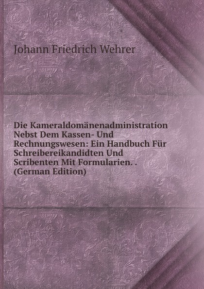 Die Kameraldomanenadministration Nebst Dem Kassen- Und Rechnungswesen: Ein Handbuch Fur Schreibereikandidten Und Scribenten Mit Formularien. . (German Edition)