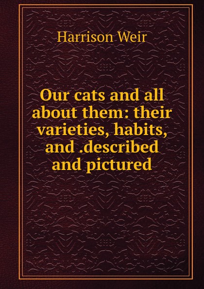 Our cats and all about them: their varieties, habits, and .described and pictured