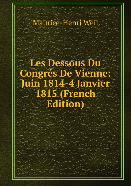 Les Dessous Du Congres De Vienne: Juin 1814-4 Janvier 1815 (French Edition)