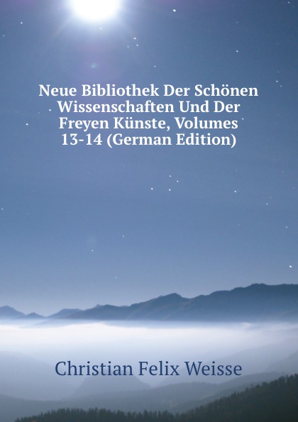 Neue Bibliothek Der Schonen Wissenschaften Und Der Freyen Kunste, Volumes 13-14 (German Edition)